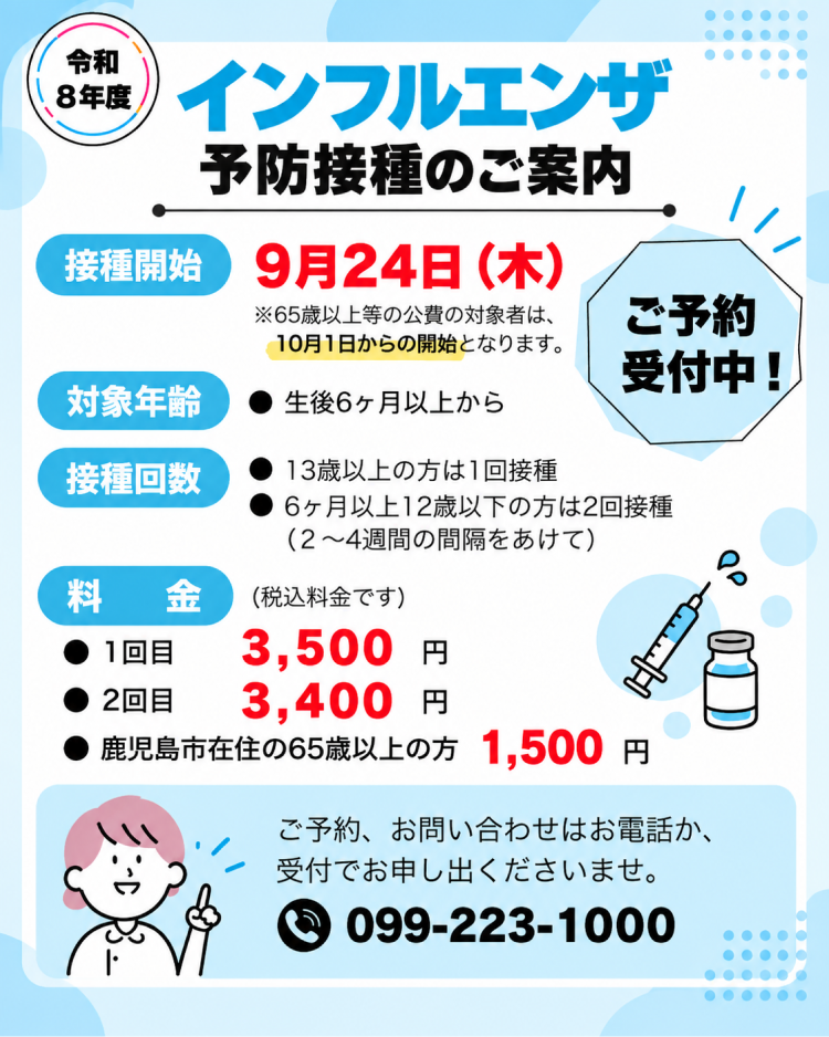 令和8年度インフルエンザ予防接種のご案内。接種開始は9月24日木曜日、65歳以上等の公費の対象者は10月1日から。対象年齢は生後6ヶ月以上、13歳以上は1回接種、6ヶ月以上12歳以下は2回接種。料金は1回目3,500円、2回目3,400円、鹿児島市在住の65歳以上は1,500円。予約と問い合わせは電話099-223-1000